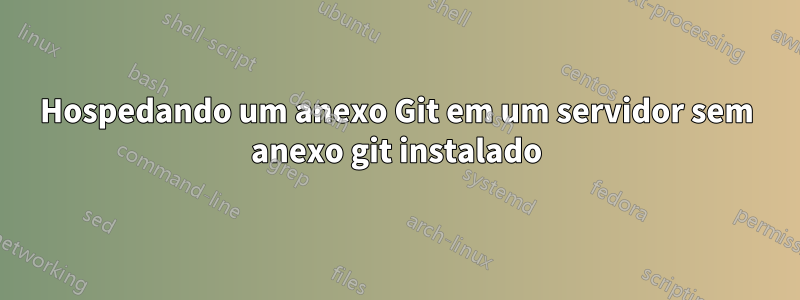 Hospedando um anexo Git em um servidor sem anexo git instalado