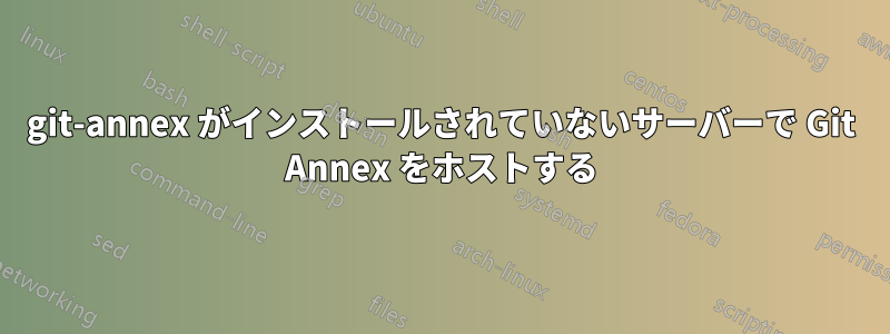 git-annex がインストールされていないサーバーで Git Annex をホストする