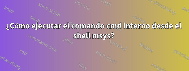 ¿Cómo ejecutar el comando cmd interno desde el shell msys?