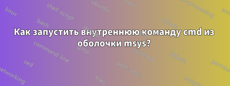 Как запустить внутреннюю команду cmd из оболочки msys?