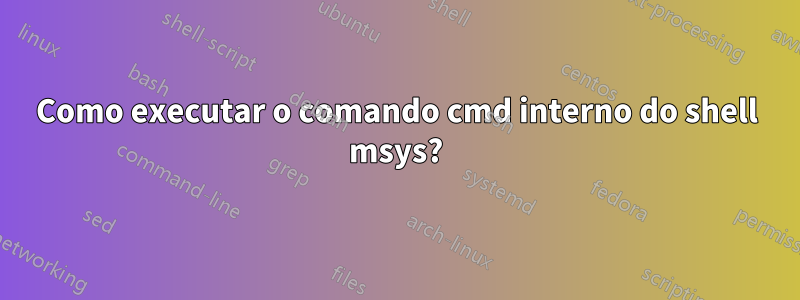 Como executar o comando cmd interno do shell msys?