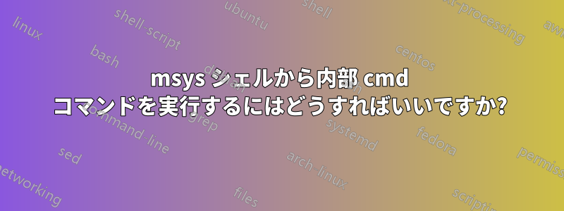 msys シェルから内部 cmd コマンドを実行するにはどうすればいいですか?