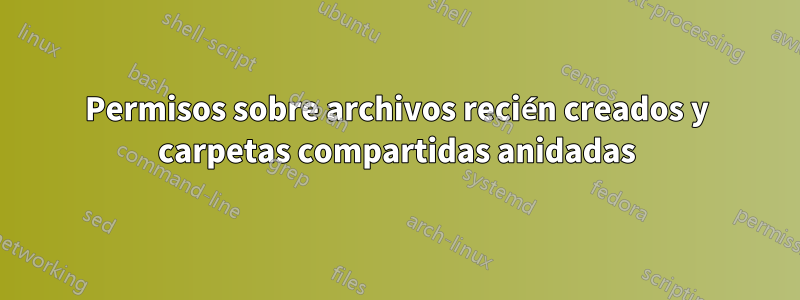 Permisos sobre archivos recién creados y carpetas compartidas anidadas