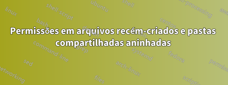 Permissões em arquivos recém-criados e pastas compartilhadas aninhadas