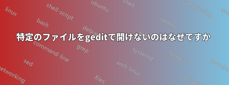 特定のファイルをgeditで開けないのはなぜですか