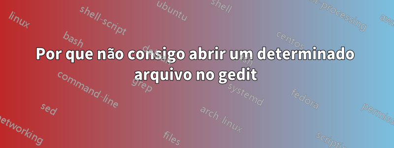 Por que não consigo abrir um determinado arquivo no gedit