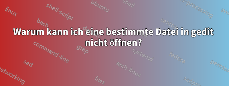 Warum kann ich eine bestimmte Datei in gedit nicht öffnen?