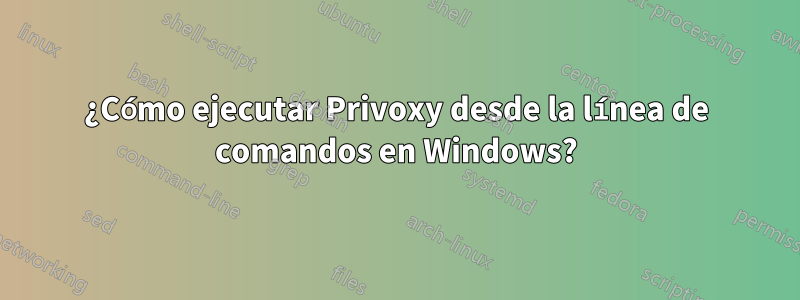 ¿Cómo ejecutar Privoxy desde la línea de comandos en Windows?