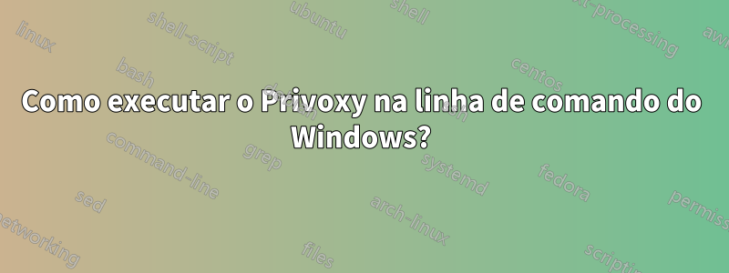 Como executar o Privoxy na linha de comando do Windows?