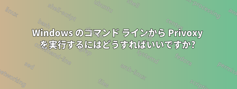 Windows のコマンド ラインから Privoxy を実行するにはどうすればいいですか?