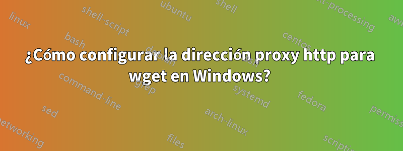 ¿Cómo configurar la dirección proxy http para wget en Windows?