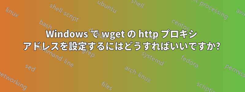 Windows で wget の http プロキシ アドレスを設定するにはどうすればいいですか?