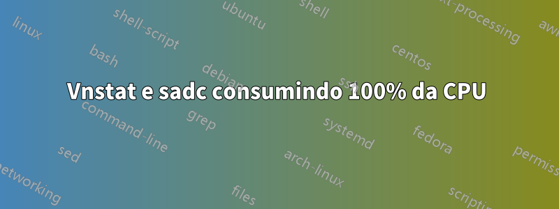 Vnstat e sadc consumindo 100% da CPU