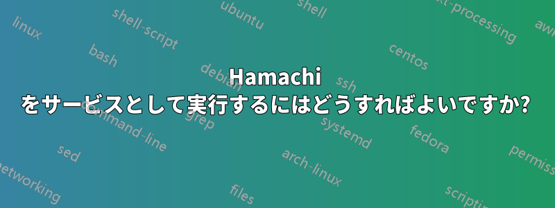 Hamachi をサービスとして実行するにはどうすればよいですか?