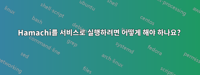 Hamachi를 서비스로 실행하려면 어떻게 해야 하나요?