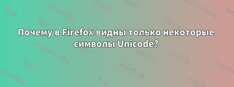 Почему в Firefox видны только некоторые символы Unicode?