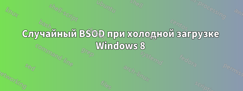 Случайный BSOD при холодной загрузке Windows 8