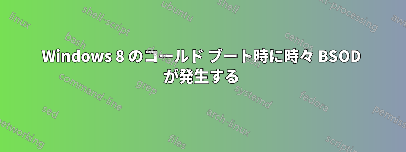 Windows 8 のコールド ブート時に時々 BSOD が発生する