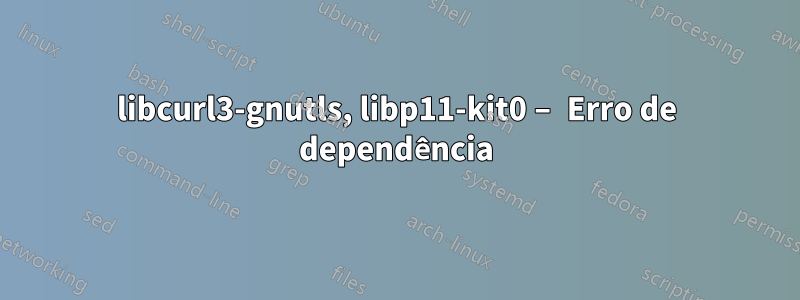 libcurl3-gnutls, libp11-kit0 – Erro de dependência