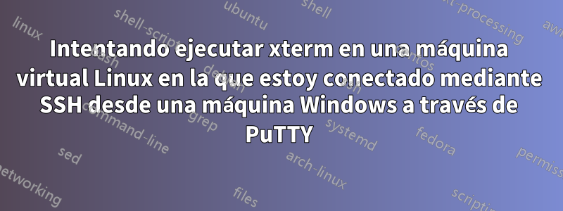 Intentando ejecutar xterm en una máquina virtual Linux en la que estoy conectado mediante SSH desde una máquina Windows a través de PuTTY