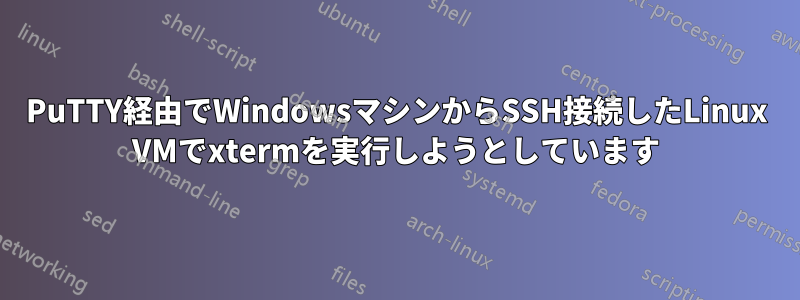 PuTTY経由でWindowsマシンからSSH接続したLinux VMでxtermを実行しようとしています