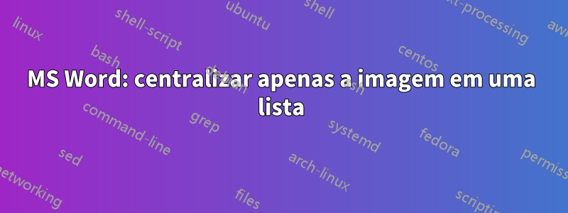 MS Word: centralizar apenas a imagem em uma lista