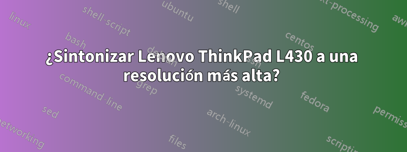 ¿Sintonizar Lenovo ThinkPad L430 a una resolución más alta?