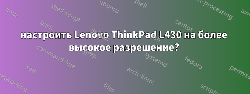 настроить Lenovo ThinkPad L430 на более высокое разрешение?