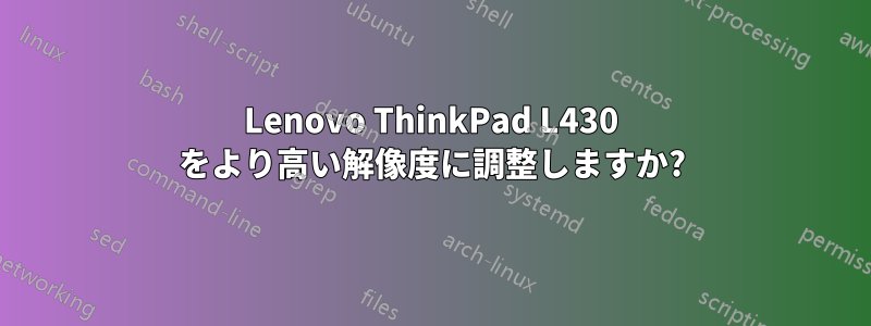 Lenovo ThinkPad L430 をより高い解像度に調整しますか?