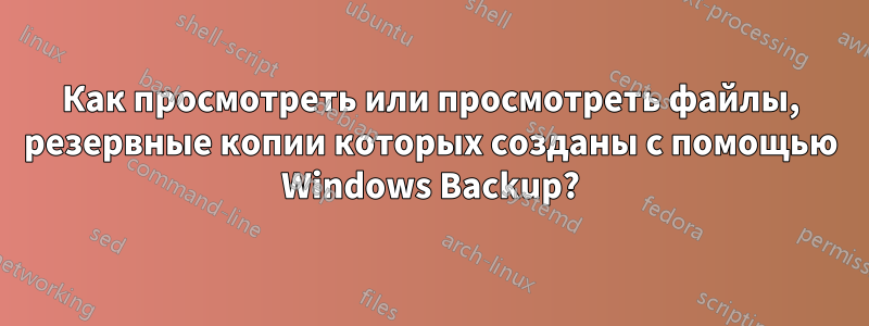 Как просмотреть или просмотреть файлы, резервные копии которых созданы с помощью Windows Backup?