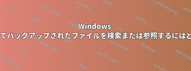 Windows バックアップを使用してバックアップされたファイルを検索または参照するにはどうすればよいですか?