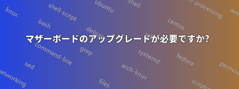 マザーボードのアップグレードが必要ですか? 