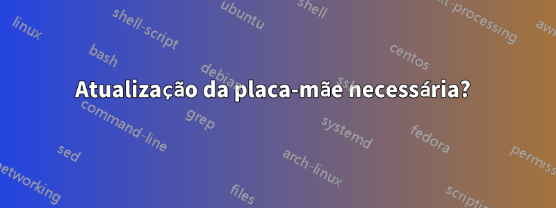 Atualização da placa-mãe necessária? 