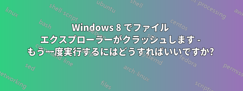 Windows 8 でファイル エクスプローラーがクラッシュします - もう一度実行するにはどうすればいいですか?