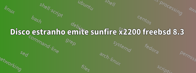 Disco estranho emite sunfire x2200 freebsd 8.3