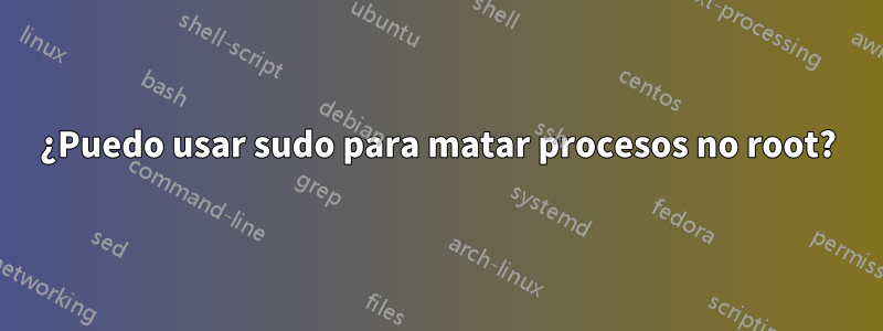 ¿Puedo usar sudo para matar procesos no root?