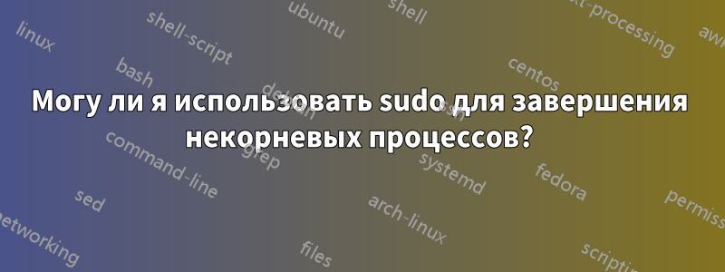 Могу ли я использовать sudo для завершения некорневых процессов?