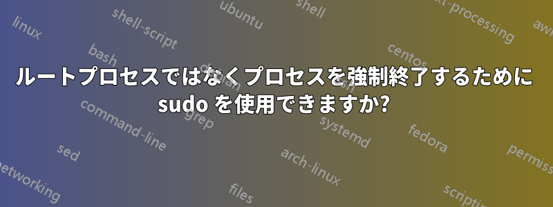 ルートプロセスではなくプロセスを強制終了するために sudo を使用できますか?