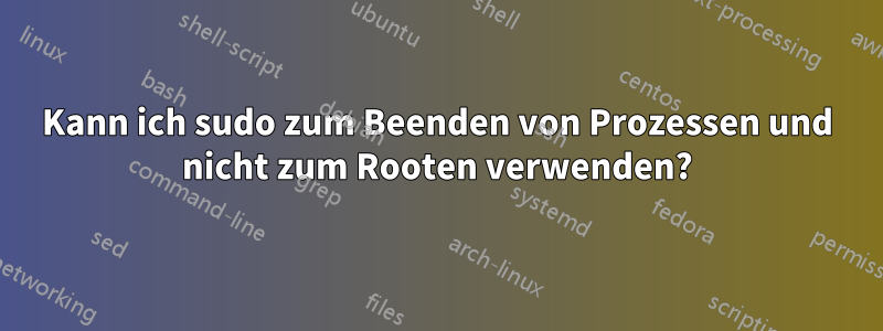 Kann ich sudo zum Beenden von Prozessen und nicht zum Rooten verwenden?