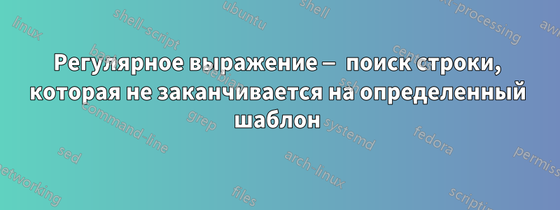 Регулярное выражение — поиск строки, которая не заканчивается на определенный шаблон
