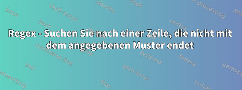 Regex - Suchen Sie nach einer Zeile, die nicht mit dem angegebenen Muster endet