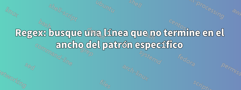 Regex: busque una línea que no termine en el ancho del patrón específico