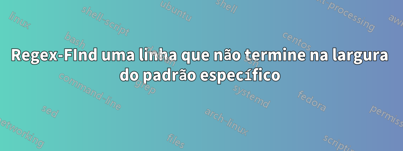 Regex-FInd uma linha que não termine na largura do padrão específico