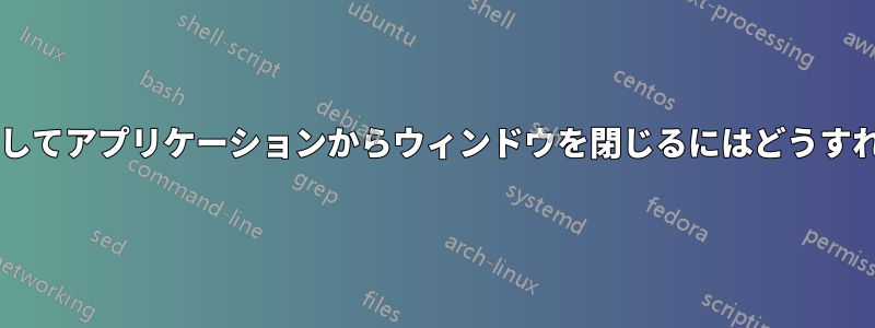 ファイル名を渡してアプリケーションからウィンドウを閉じるにはどうすればよいですか?