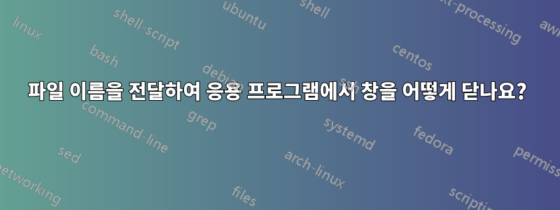 파일 이름을 전달하여 응용 프로그램에서 창을 어떻게 닫나요?