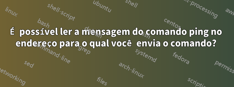 É possível ler a mensagem do comando ping no endereço para o qual você envia o comando?