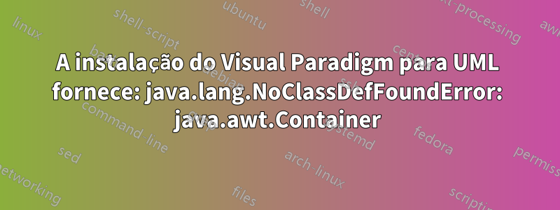 A instalação do Visual Paradigm para UML fornece: java.lang.NoClassDefFoundError: java.awt.Container