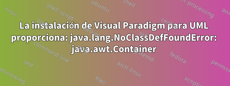 La instalación de Visual Paradigm para UML proporciona: java.lang.NoClassDefFoundError: java.awt.Container