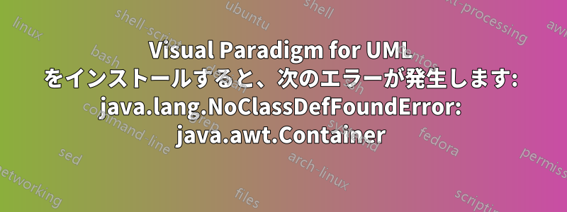 Visual Paradigm for UML をインストールすると、次のエラーが発生します: java.lang.NoClassDefFoundError: java.awt.Container