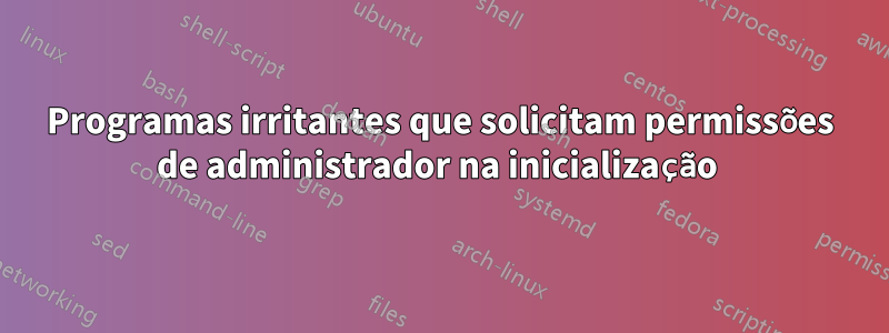 Programas irritantes que solicitam permissões de administrador na inicialização 